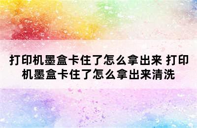 打印机墨盒卡住了怎么拿出来 打印机墨盒卡住了怎么拿出来清洗